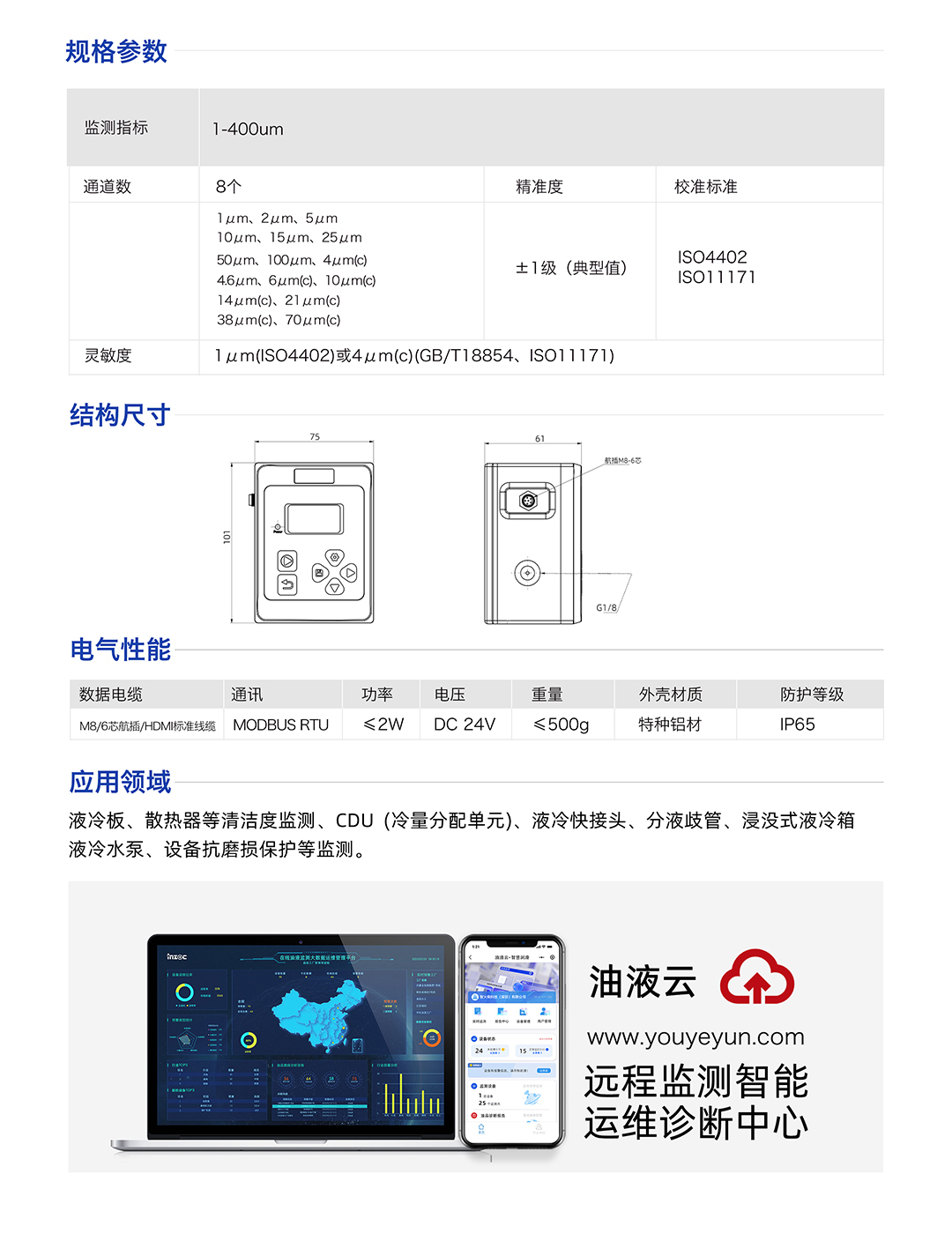 IFJ-3 液體顆粒計數(shù)器顆粒監(jiān)測傳感器 規(guī)格參數(shù)：
監(jiān)測指標(biāo)：1-400um
通道數(shù):8個
精準(zhǔn)度：士1級(典型值)
校準(zhǔn)標(biāo)準(zhǔn)：IS04402 IS011171
靈敏度：1um(IS04402)或4um(c)(GB/T18854、IS011171)
應(yīng)用領(lǐng)域：液冷板、散熱器等清潔度監(jiān)測、CDU(冷量分配單元)、液冷快接頭、分液歧管、浸沒式液冷箱液冷水泵、設(shè)備抗磨損保護(hù)等監(jiān)測。